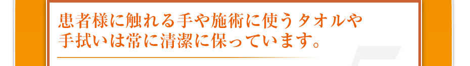 患者様に触れる手や施術に使うタオルや手拭いは常に清潔に保っています。