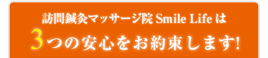 訪問・マッサージ 訪問鍼灸マッサージ院 Smile Lifeは3つの安心をお約束します!