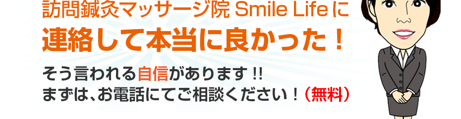 訪問・マッサージ 訪問鍼灸マッサージ院 Smile Lifeに連絡して本当に良かった!そう言われる自信があります!!まずは、お電話にてご相談ください！（無料）
